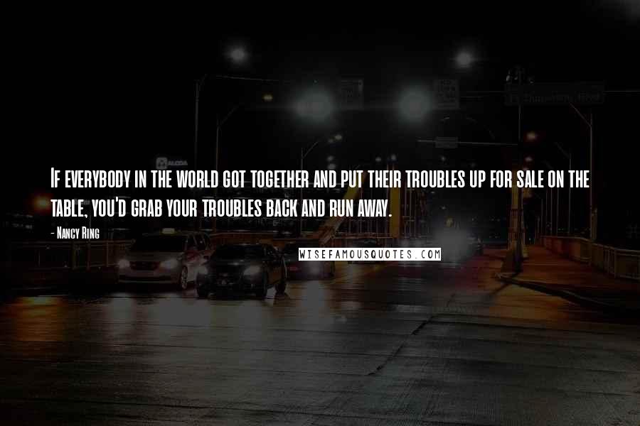 Nancy Ring Quotes: If everybody in the world got together and put their troubles up for sale on the table, you'd grab your troubles back and run away.