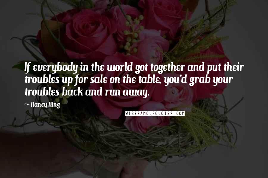 Nancy Ring Quotes: If everybody in the world got together and put their troubles up for sale on the table, you'd grab your troubles back and run away.