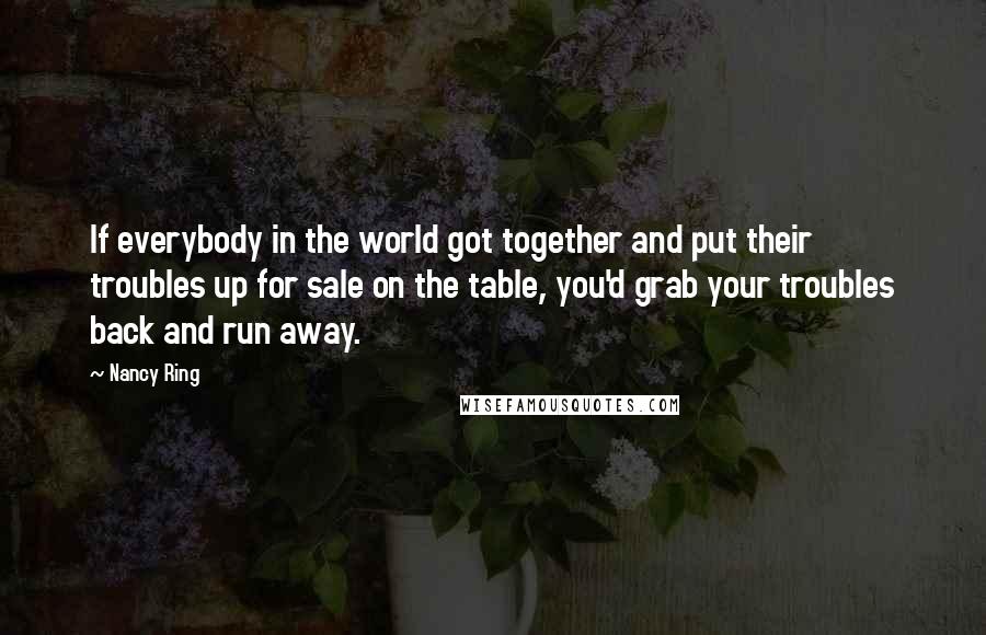 Nancy Ring Quotes: If everybody in the world got together and put their troubles up for sale on the table, you'd grab your troubles back and run away.