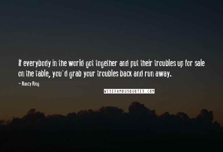 Nancy Ring Quotes: If everybody in the world got together and put their troubles up for sale on the table, you'd grab your troubles back and run away.