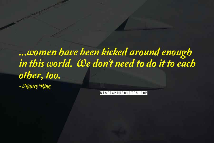 Nancy Ring Quotes: ...women have been kicked around enough in this world. We don't need to do it to each other, too.