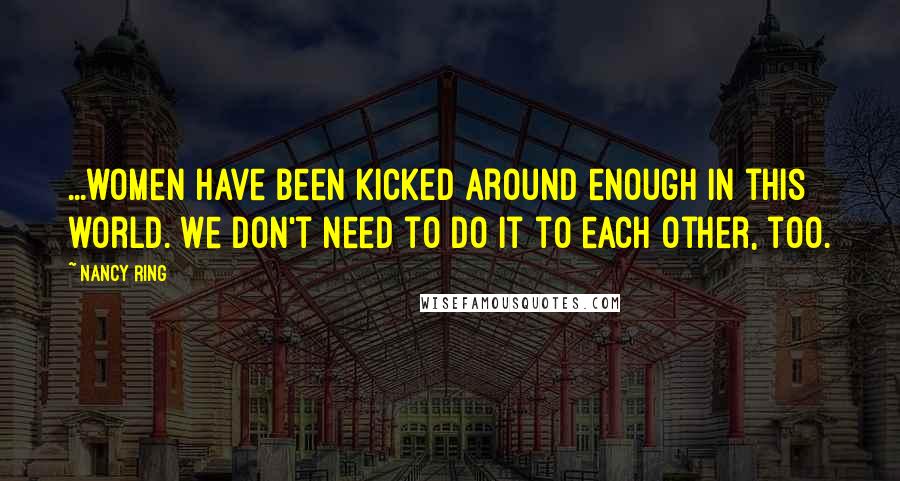 Nancy Ring Quotes: ...women have been kicked around enough in this world. We don't need to do it to each other, too.