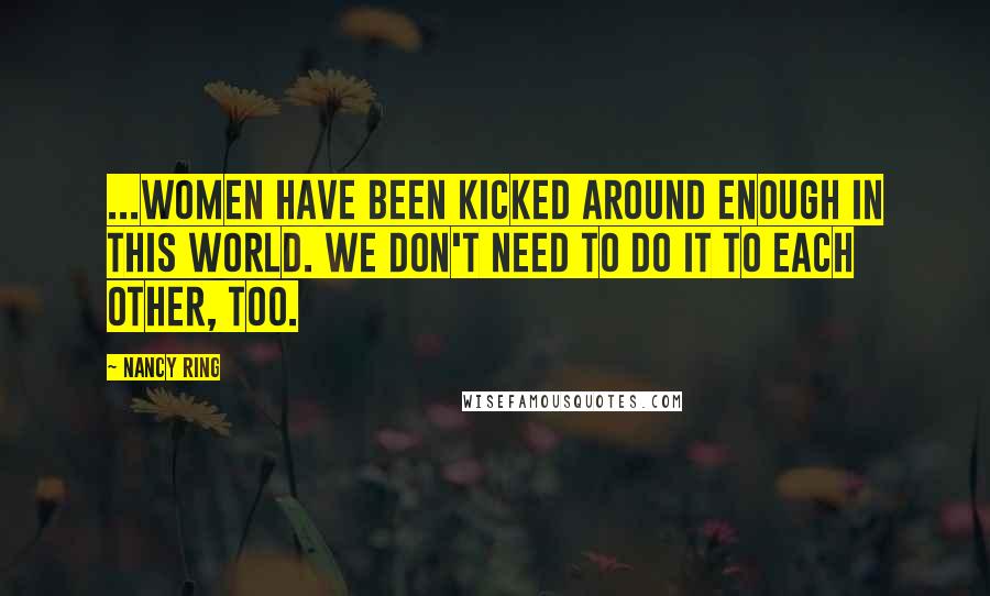Nancy Ring Quotes: ...women have been kicked around enough in this world. We don't need to do it to each other, too.