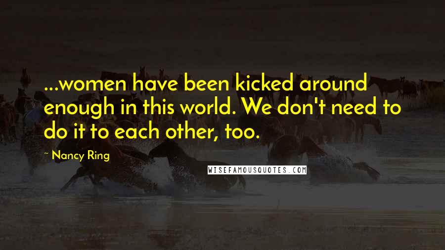 Nancy Ring Quotes: ...women have been kicked around enough in this world. We don't need to do it to each other, too.