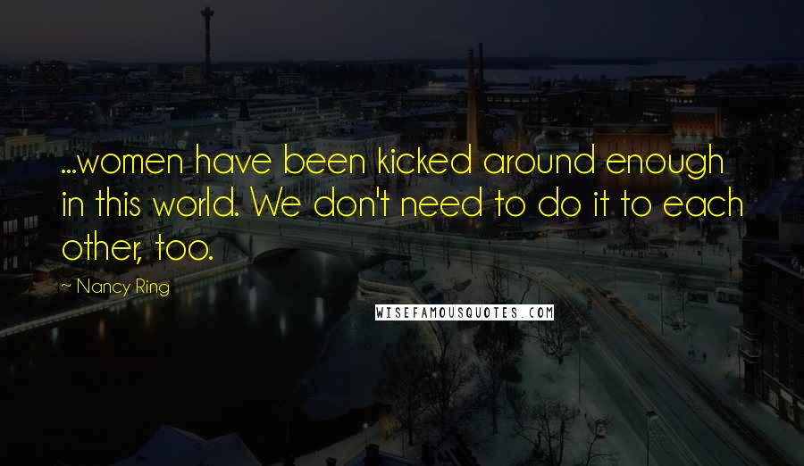 Nancy Ring Quotes: ...women have been kicked around enough in this world. We don't need to do it to each other, too.
