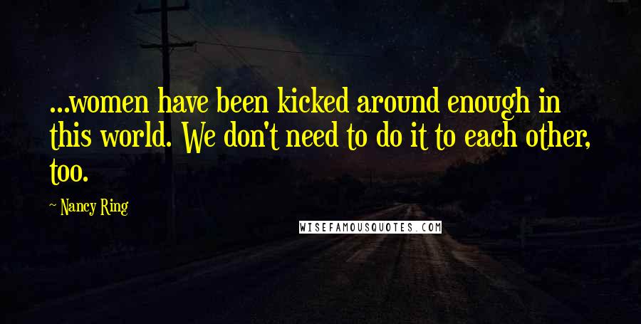 Nancy Ring Quotes: ...women have been kicked around enough in this world. We don't need to do it to each other, too.