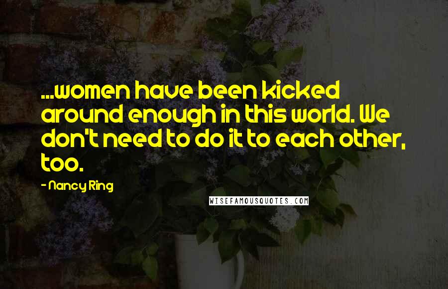 Nancy Ring Quotes: ...women have been kicked around enough in this world. We don't need to do it to each other, too.