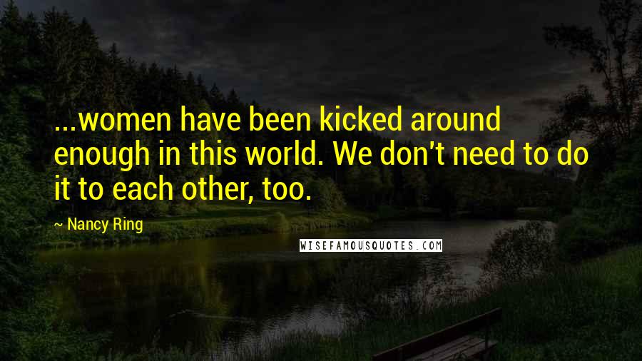 Nancy Ring Quotes: ...women have been kicked around enough in this world. We don't need to do it to each other, too.