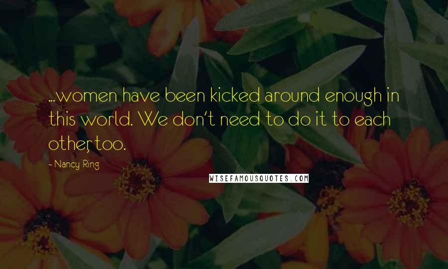 Nancy Ring Quotes: ...women have been kicked around enough in this world. We don't need to do it to each other, too.