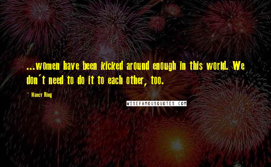 Nancy Ring Quotes: ...women have been kicked around enough in this world. We don't need to do it to each other, too.