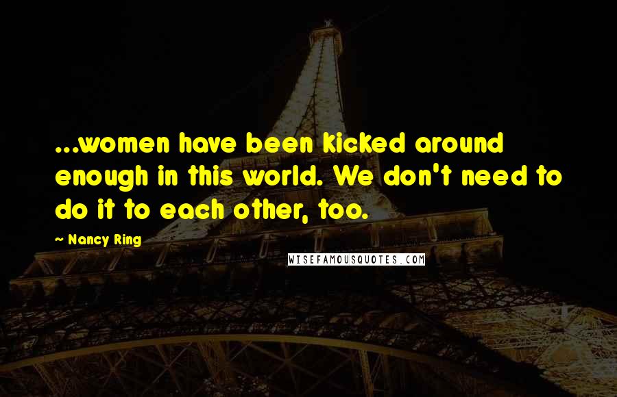Nancy Ring Quotes: ...women have been kicked around enough in this world. We don't need to do it to each other, too.