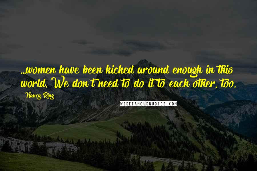 Nancy Ring Quotes: ...women have been kicked around enough in this world. We don't need to do it to each other, too.
