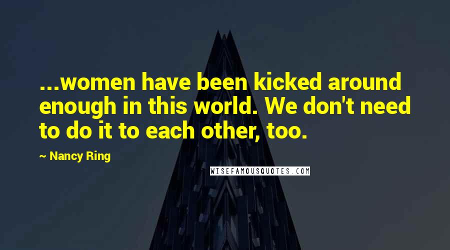 Nancy Ring Quotes: ...women have been kicked around enough in this world. We don't need to do it to each other, too.