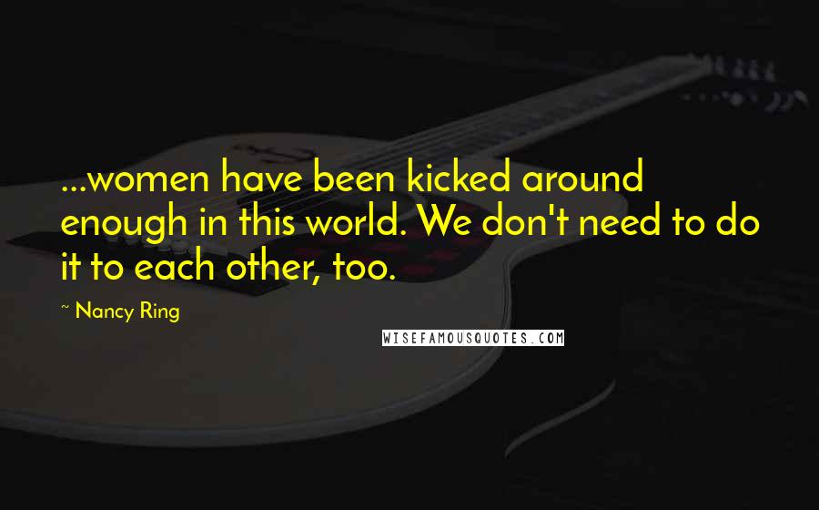 Nancy Ring Quotes: ...women have been kicked around enough in this world. We don't need to do it to each other, too.