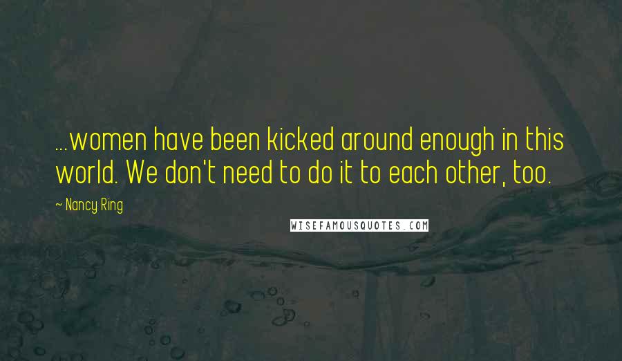 Nancy Ring Quotes: ...women have been kicked around enough in this world. We don't need to do it to each other, too.