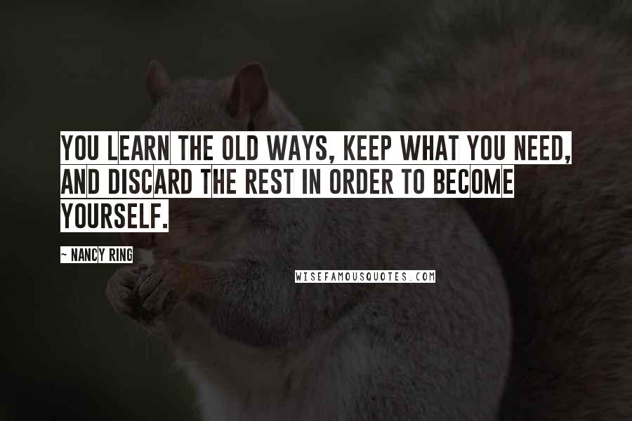 Nancy Ring Quotes: You learn the old ways, keep what you need, and discard the rest in order to become yourself.