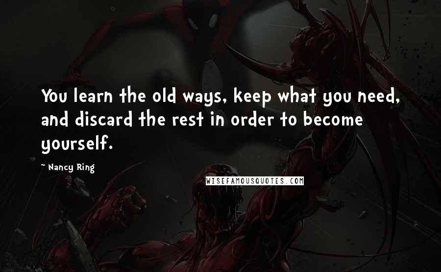 Nancy Ring Quotes: You learn the old ways, keep what you need, and discard the rest in order to become yourself.