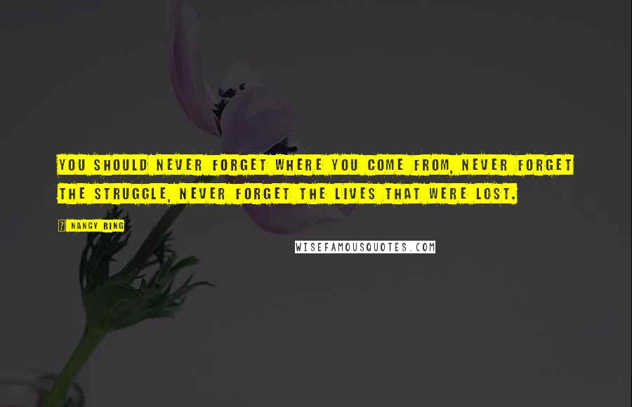 Nancy Ring Quotes: You should never forget where you come from, never forget the struggle, never forget the lives that were lost.