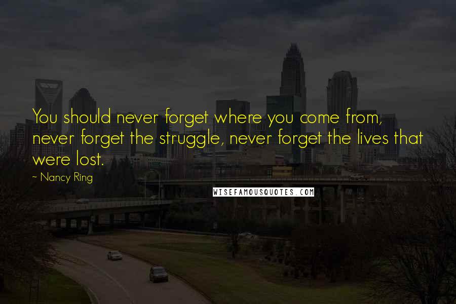 Nancy Ring Quotes: You should never forget where you come from, never forget the struggle, never forget the lives that were lost.