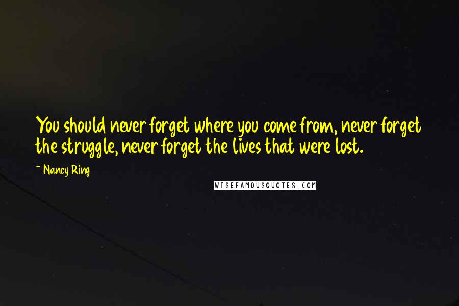 Nancy Ring Quotes: You should never forget where you come from, never forget the struggle, never forget the lives that were lost.