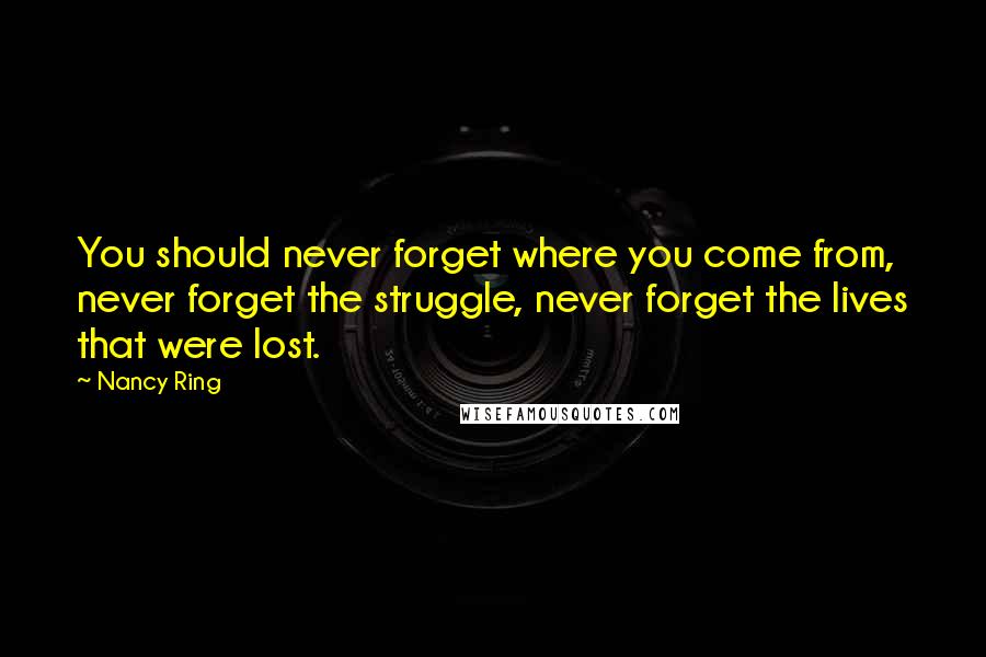 Nancy Ring Quotes: You should never forget where you come from, never forget the struggle, never forget the lives that were lost.