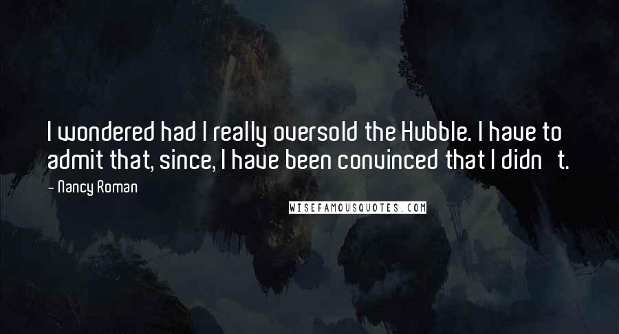 Nancy Roman Quotes: I wondered had I really oversold the Hubble. I have to admit that, since, I have been convinced that I didn't.