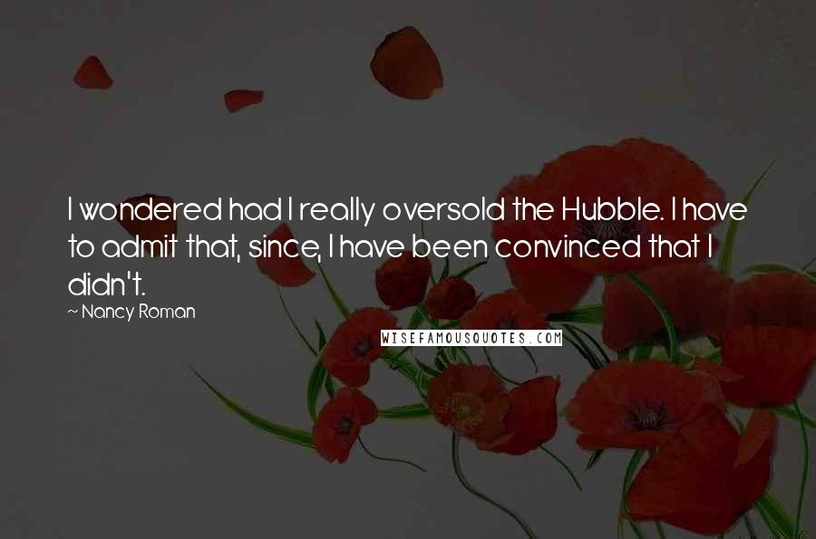 Nancy Roman Quotes: I wondered had I really oversold the Hubble. I have to admit that, since, I have been convinced that I didn't.