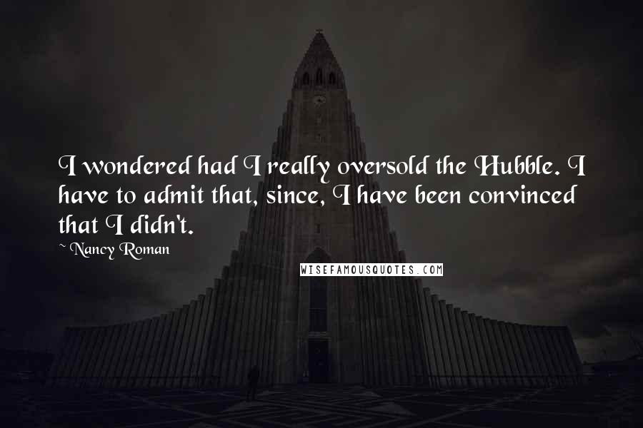 Nancy Roman Quotes: I wondered had I really oversold the Hubble. I have to admit that, since, I have been convinced that I didn't.