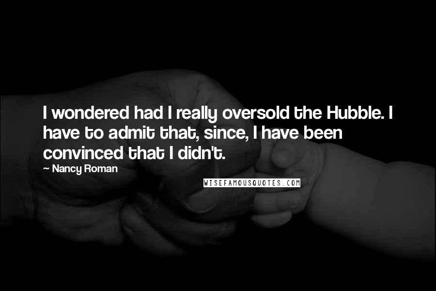 Nancy Roman Quotes: I wondered had I really oversold the Hubble. I have to admit that, since, I have been convinced that I didn't.