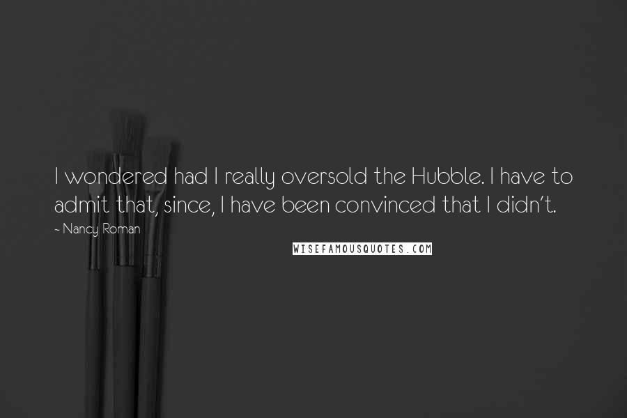 Nancy Roman Quotes: I wondered had I really oversold the Hubble. I have to admit that, since, I have been convinced that I didn't.