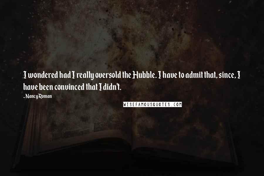 Nancy Roman Quotes: I wondered had I really oversold the Hubble. I have to admit that, since, I have been convinced that I didn't.