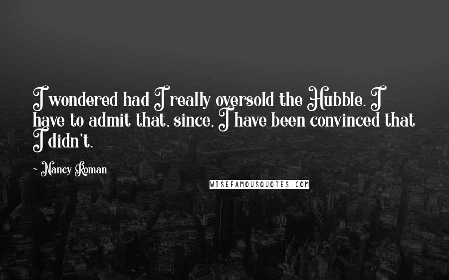 Nancy Roman Quotes: I wondered had I really oversold the Hubble. I have to admit that, since, I have been convinced that I didn't.