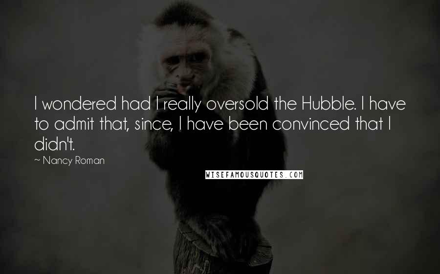 Nancy Roman Quotes: I wondered had I really oversold the Hubble. I have to admit that, since, I have been convinced that I didn't.