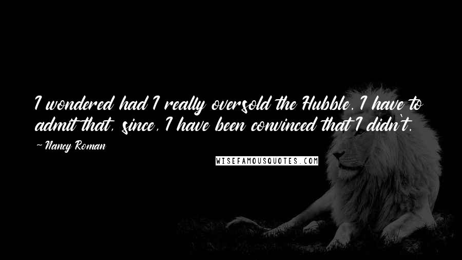 Nancy Roman Quotes: I wondered had I really oversold the Hubble. I have to admit that, since, I have been convinced that I didn't.