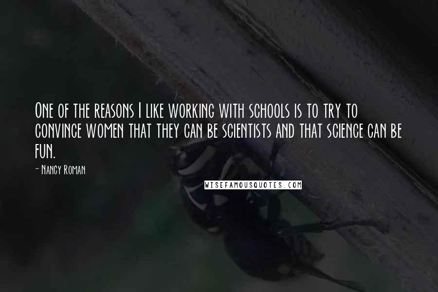 Nancy Roman Quotes: One of the reasons I like working with schools is to try to convince women that they can be scientists and that science can be fun.