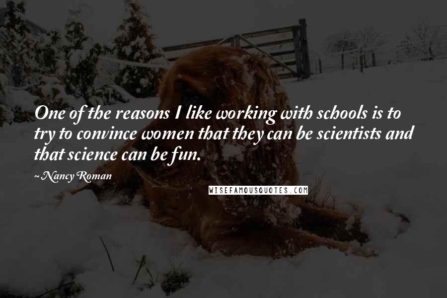 Nancy Roman Quotes: One of the reasons I like working with schools is to try to convince women that they can be scientists and that science can be fun.