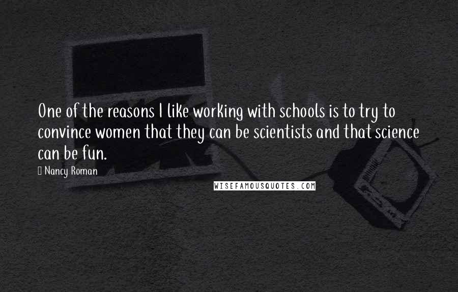 Nancy Roman Quotes: One of the reasons I like working with schools is to try to convince women that they can be scientists and that science can be fun.