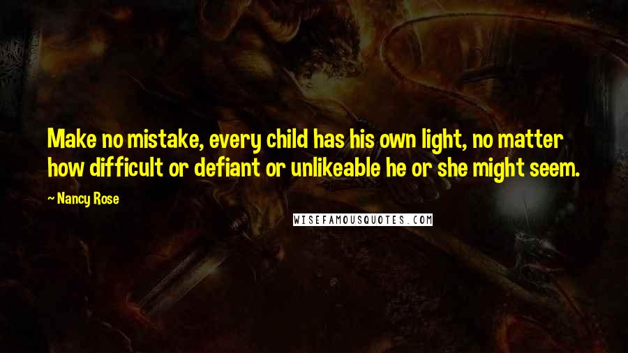 Nancy Rose Quotes: Make no mistake, every child has his own light, no matter how difficult or defiant or unlikeable he or she might seem.