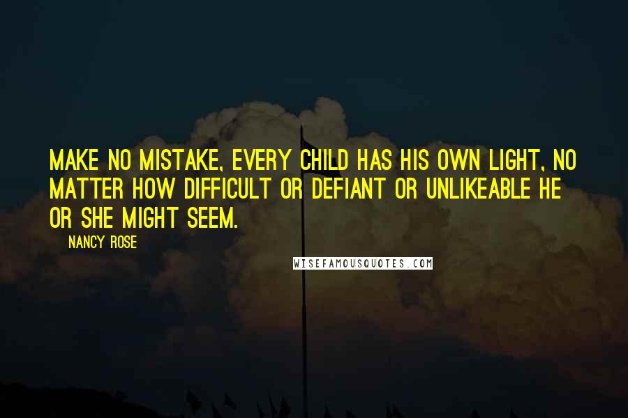 Nancy Rose Quotes: Make no mistake, every child has his own light, no matter how difficult or defiant or unlikeable he or she might seem.