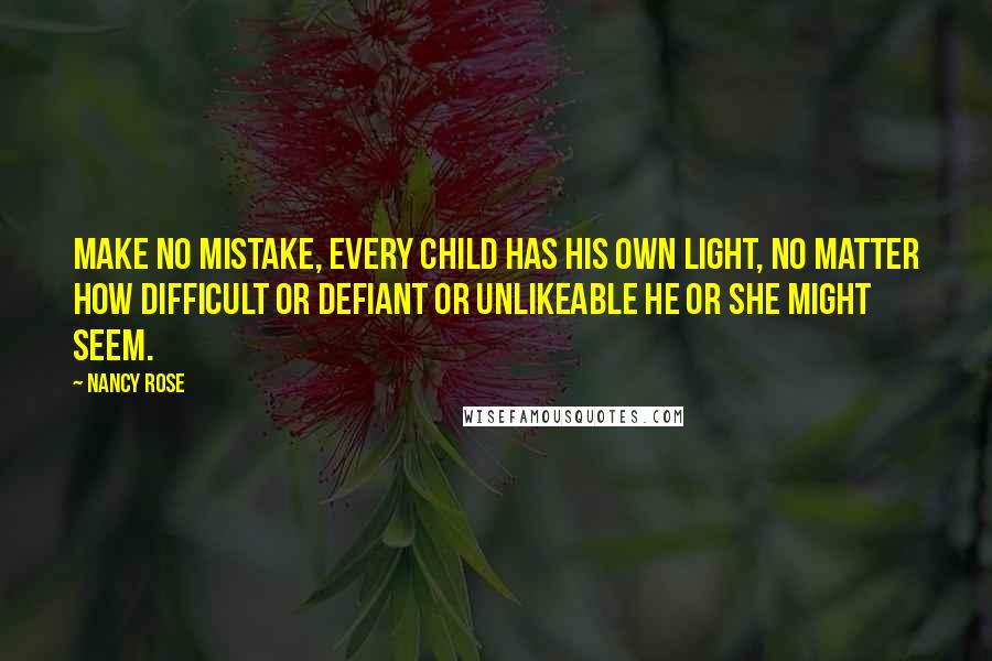 Nancy Rose Quotes: Make no mistake, every child has his own light, no matter how difficult or defiant or unlikeable he or she might seem.
