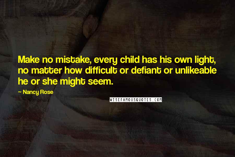 Nancy Rose Quotes: Make no mistake, every child has his own light, no matter how difficult or defiant or unlikeable he or she might seem.