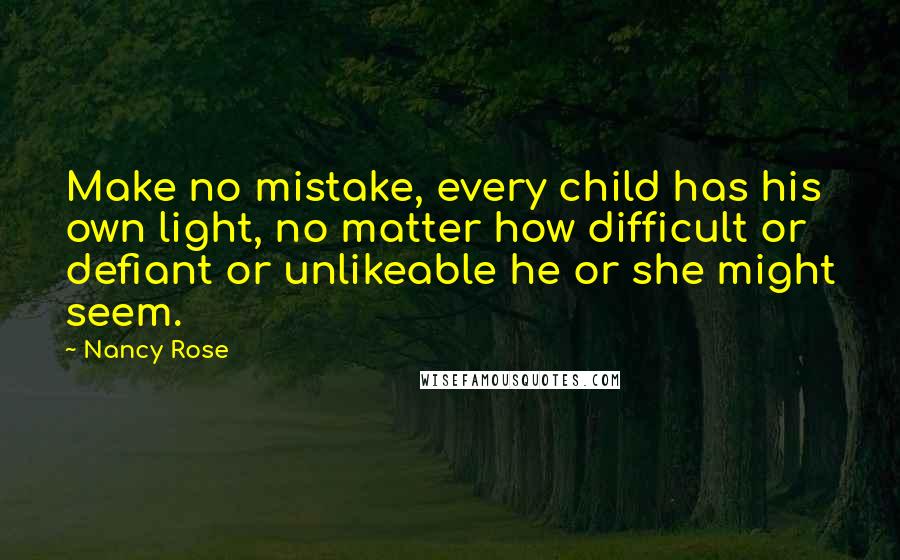 Nancy Rose Quotes: Make no mistake, every child has his own light, no matter how difficult or defiant or unlikeable he or she might seem.