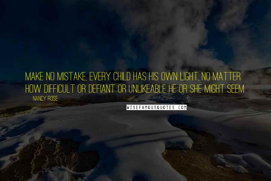 Nancy Rose Quotes: Make no mistake, every child has his own light, no matter how difficult or defiant or unlikeable he or she might seem.