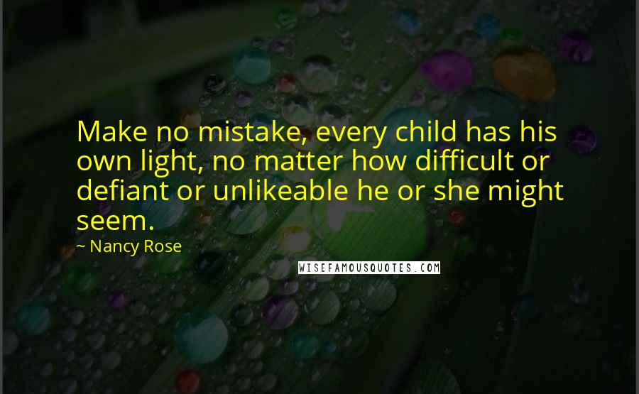 Nancy Rose Quotes: Make no mistake, every child has his own light, no matter how difficult or defiant or unlikeable he or she might seem.