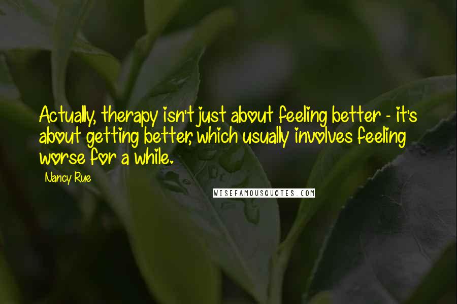 Nancy Rue Quotes: Actually, therapy isn't just about feeling better - it's about getting better, which usually involves feeling worse for a while.