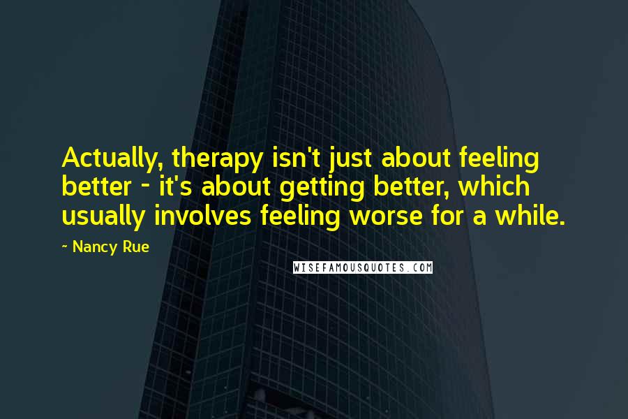 Nancy Rue Quotes: Actually, therapy isn't just about feeling better - it's about getting better, which usually involves feeling worse for a while.