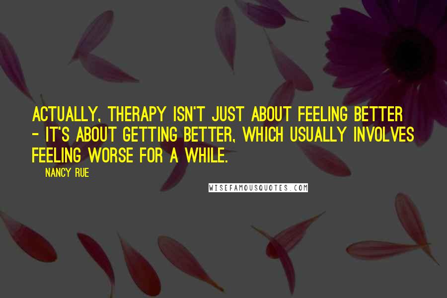 Nancy Rue Quotes: Actually, therapy isn't just about feeling better - it's about getting better, which usually involves feeling worse for a while.