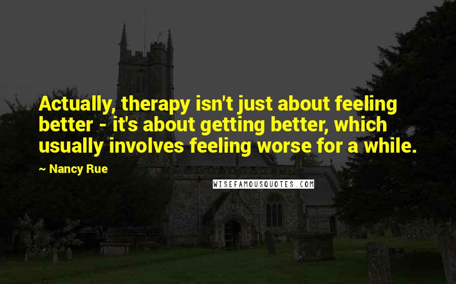 Nancy Rue Quotes: Actually, therapy isn't just about feeling better - it's about getting better, which usually involves feeling worse for a while.