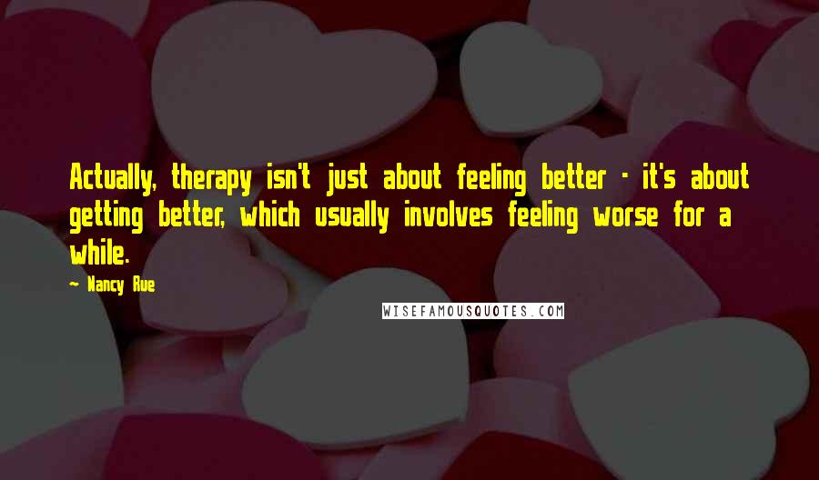 Nancy Rue Quotes: Actually, therapy isn't just about feeling better - it's about getting better, which usually involves feeling worse for a while.