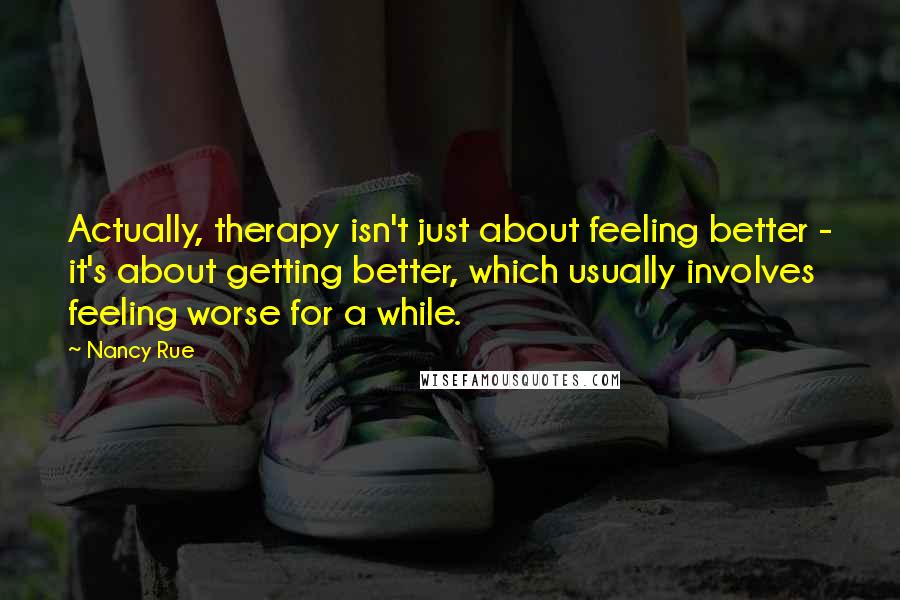 Nancy Rue Quotes: Actually, therapy isn't just about feeling better - it's about getting better, which usually involves feeling worse for a while.